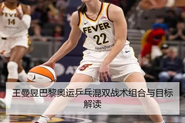 王曼昱巴黎奥运乒乓混双战术组合与目标解读